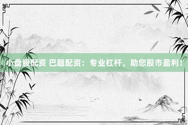 小盘股配资 巴题配资：专业杠杆，助您股市盈利！